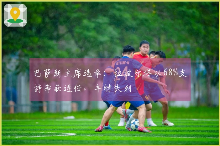 巴萨新主席选举：拉波尔塔以68%支持率获连任，丰特失利