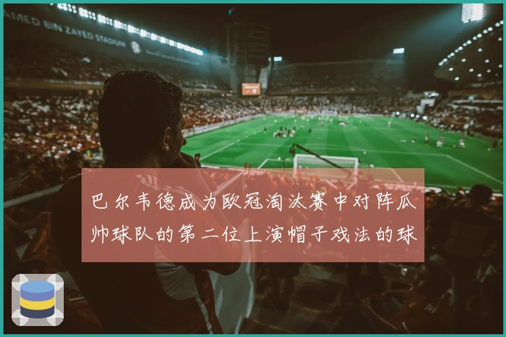 巴尔韦德成为欧冠淘汰赛中对阵瓜帅球队的第二位上演帽子戏法的球员，前一位是姆巴佩