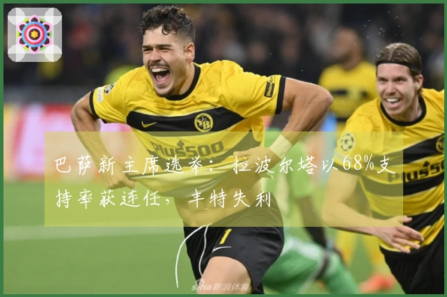 巴萨新主席选举：拉波尔塔以68%支持率获连任，丰特失利