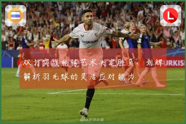 双打实战轮转艺术决定胜负，刘辉解析羽毛球的灵活应对能力