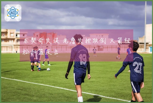 东契奇失误 老詹失控跌倒 火箭轻松扣篮反击