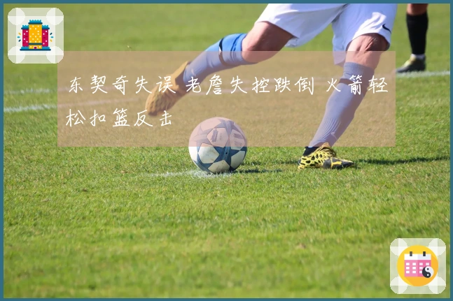 东契奇失误 老詹失控跌倒 火箭轻松扣篮反击