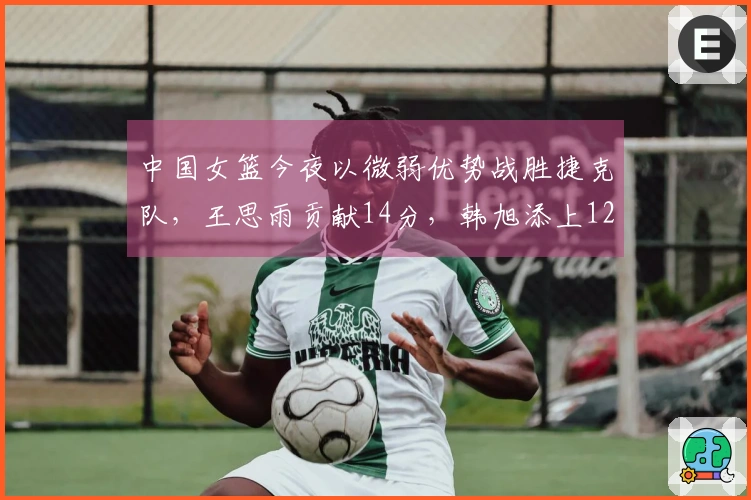 中国女篮今夜以微弱优势战胜捷克队，王思雨贡献14分，韩旭添上12分！
