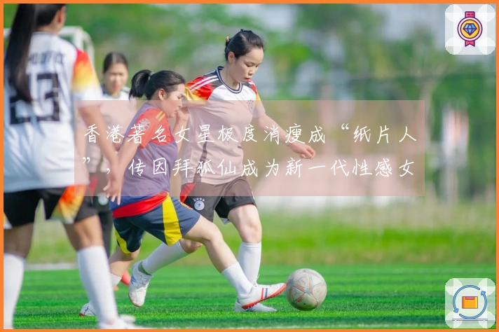 香港著名女星极度消瘦成“纸片人”，传因拜狐仙成为新一代性感女神