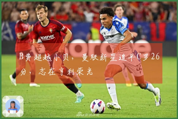B费超越小贝，曼联新星追平C罗26分，志在亨利荣光