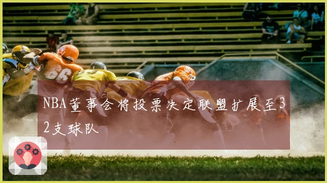 NBA董事会将投票决定联盟扩展至32支球队