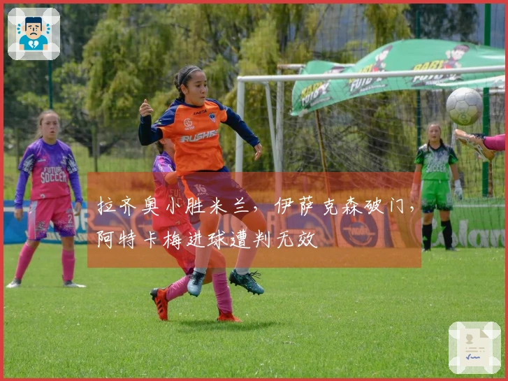 拉齐奥小胜米兰，伊萨克森破门，阿特卡梅进球遭判无效