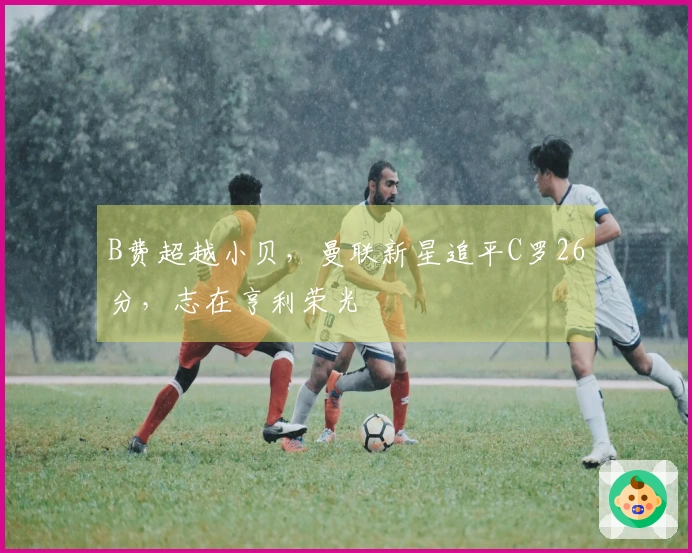 B费超越小贝，曼联新星追平C罗26分，志在亨利荣光