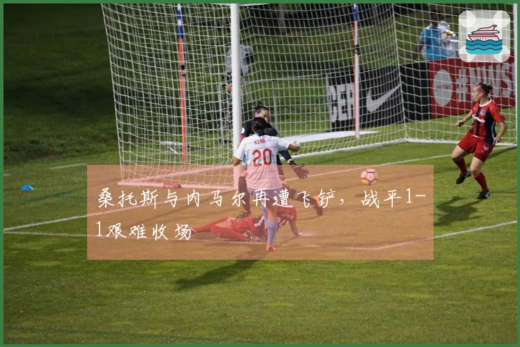 桑托斯与内马尔再遭飞铲，战平1-1艰难收场