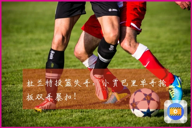 杜兰特投篮失手，小贾巴里单手抢板双手暴扣！