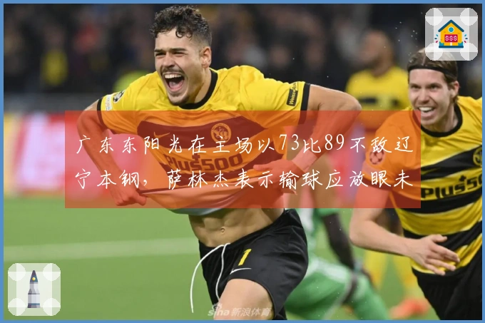 广东东阳光在主场以73比89不敌辽宁本钢，萨林杰表示输球应放眼未来