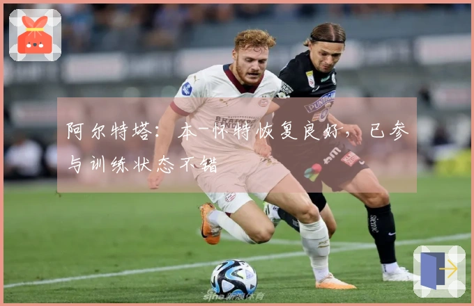 阿尔特塔：本-怀特恢复良好，已参与训练状态不错