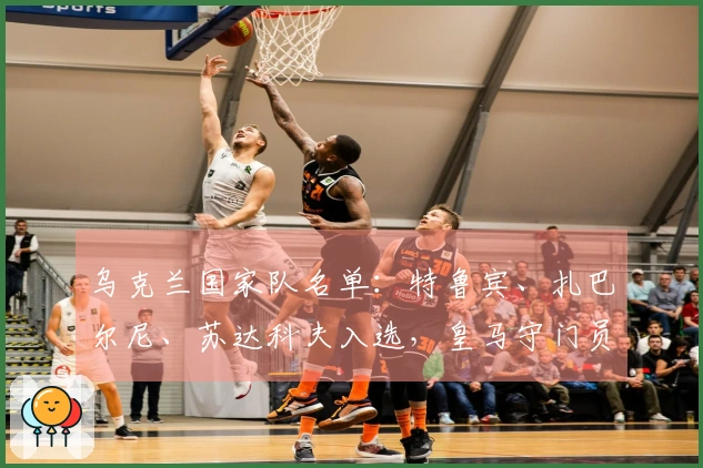 乌克兰国家队名单：特鲁宾、扎巴尔尼、苏达科夫入选，皇马守门员卢宁未被召唤