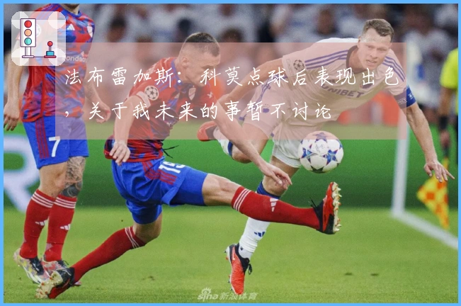 法布雷加斯：科莫点球后表现出色，关于我未来的事暂不讨论